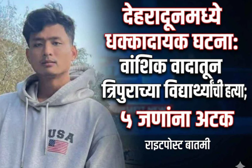 देहरादूनमध्ये त्रिपुराच्या विद्यार्थ्याची नस्लीय टिप्पण्यांवरून हत्या; ५ जण अटकेत, मुख्य आरोपी फरार