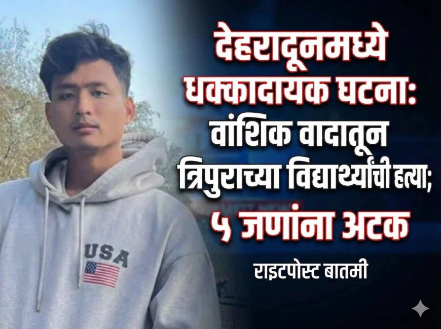 देहरादूनमध्ये त्रिपुराच्या विद्यार्थ्याची नस्लीय टिप्पण्यांवरून हत्या; ५ जण अटकेत, मुख्य आरोपी फरार